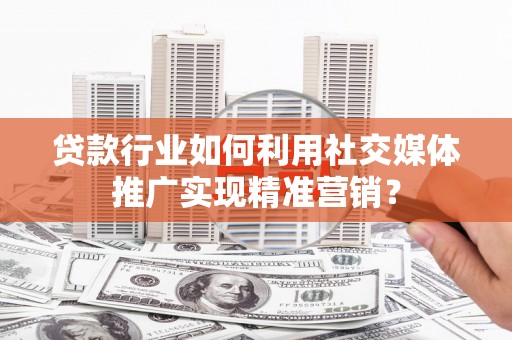 荷塘贷款行业如何利用社交媒体推广实现精准营销？