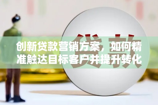 荷塘创新贷款营销方案，如何精准触达目标客户并提升转化率