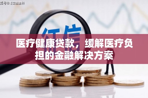 荷塘医疗健康贷款，缓解医疗负担的金融解决方案