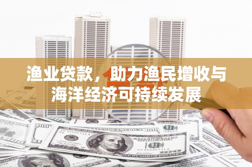 荷塘渔业贷款，助力渔民增收与海洋经济可持续发展