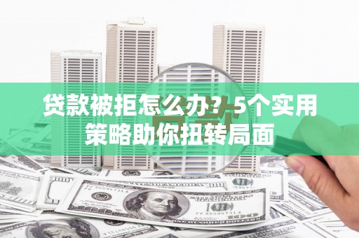 荷塘贷款被拒怎么办？5个实用策略助你扭转局面