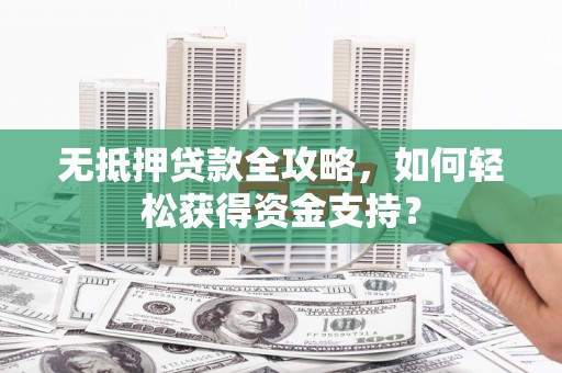 荷塘无抵押贷款全攻略，如何轻松获得资金支持？