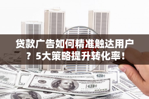 荷塘贷款广告如何精准触达用户？5大策略提升转化率！