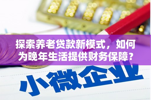 荷塘探索养老贷款新模式，如何为晚年生活提供财务保障？