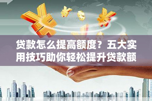 荷塘贷款怎么提高额度？五大实用技巧助你轻松提升贷款额度