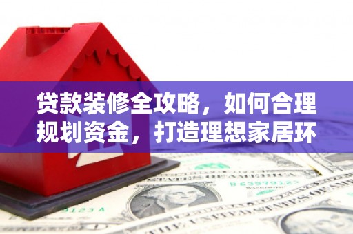 荷塘贷款装修全攻略，如何合理规划资金，打造理想家居环境