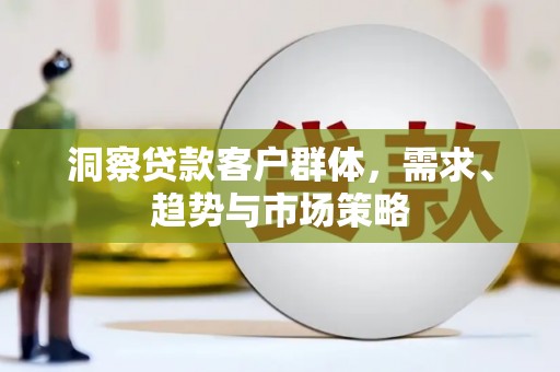 荷塘洞察贷款客户群体，需求、趋势与市场策略