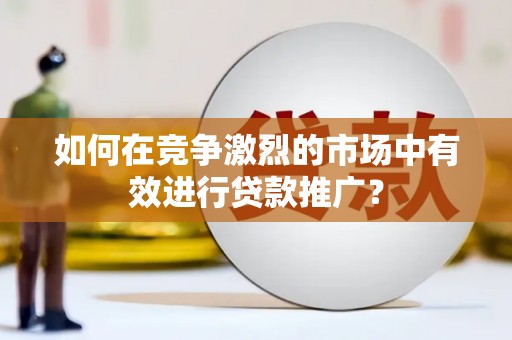 荷塘如何在竞争激烈的市场中有效进行贷款推广？