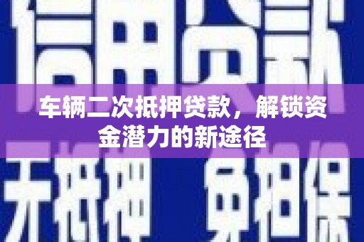 荷塘车辆二次抵押贷款，解锁资金潜力的新途径
