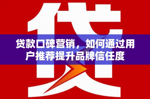 荷塘贷款口碑营销，如何通过用户推荐提升品牌信任度