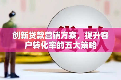 荷塘创新贷款营销方案，提升客户转化率的五大策略