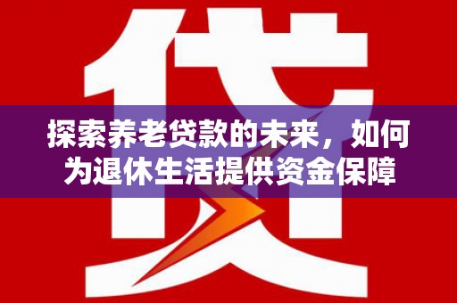 荷塘探索养老贷款的未来，如何为退休生活提供资金保障