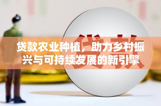荷塘贷款农业种植，助力乡村振兴与可持续发展的新引擎