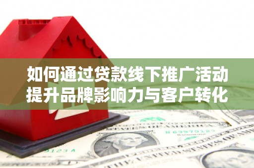 荷塘如何通过贷款线下推广活动提升品牌影响力与客户转化率