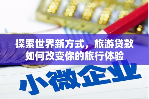 荷塘探索世界新方式，旅游贷款如何改变你的旅行体验