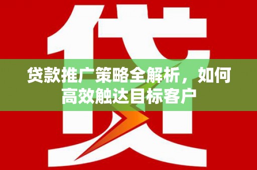 荷塘贷款推广策略全解析，如何高效触达目标客户