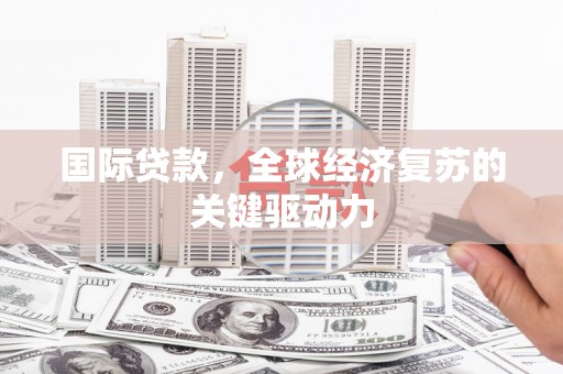 荷塘国际贷款，全球经济复苏的关键驱动力
