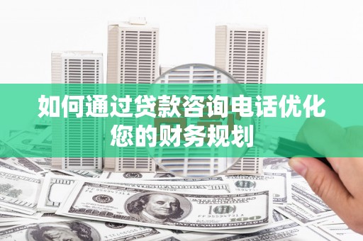荷塘如何通过贷款咨询电话优化您的财务规划