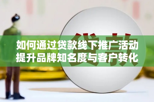 荷塘如何通过贷款线下推广活动提升品牌知名度与客户转化率