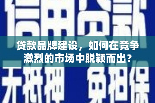 荷塘贷款品牌建设，如何在竞争激烈的市场中脱颖而出？