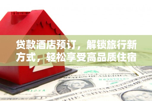 荷塘贷款酒店预订，解锁旅行新方式，轻松享受高品质住宿