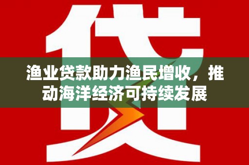 荷塘渔业贷款助力渔民增收，推动海洋经济可持续发展