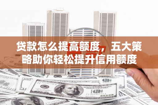 荷塘贷款怎么提高额度，五大策略助你轻松提升信用额度