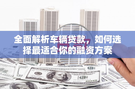 荷塘全面解析车辆贷款，如何选择最适合你的融资方案