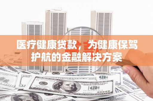 荷塘医疗健康贷款，为健康保驾护航的金融解决方案