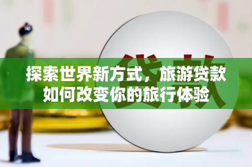 荷塘探索世界新方式，旅游贷款如何改变你的旅行体验
