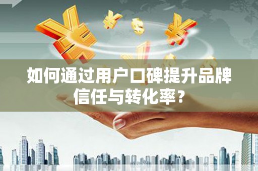 荷塘如何通过用户口碑提升品牌信任与转化率？