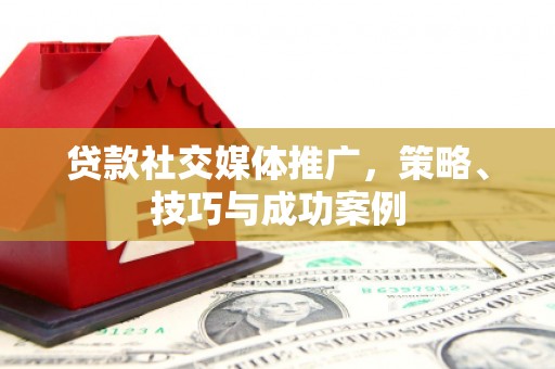 荷塘贷款社交媒体推广，策略、技巧与成功案例