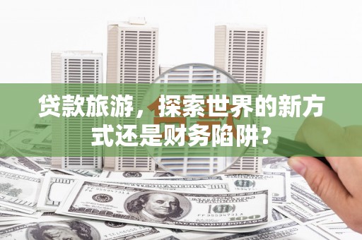 荷塘贷款旅游，探索世界的新方式还是财务陷阱？